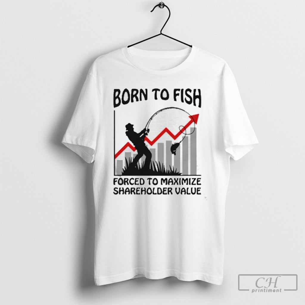 Born To Fish Forced To Maximize Shareholder Value T Shirts
