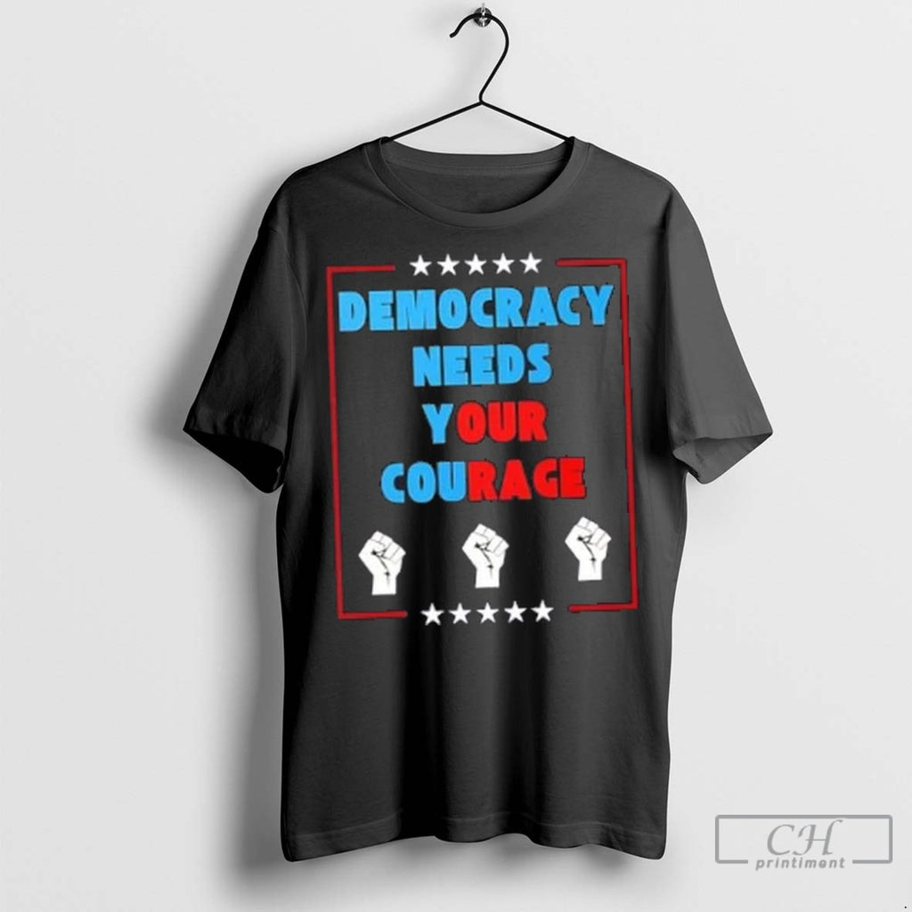 Democracy Needs Your Courage T Shirt Jpg