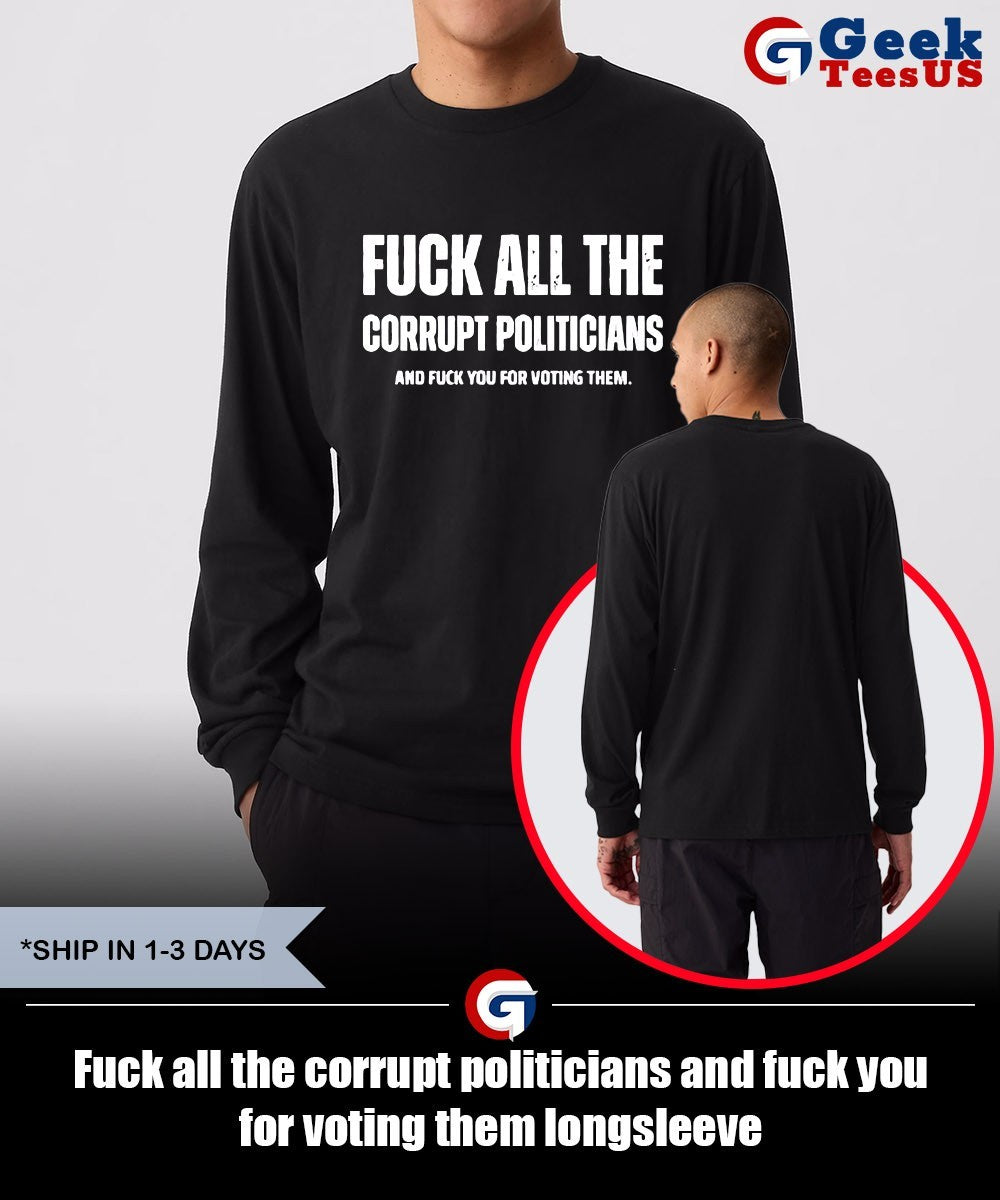 Fuck all the corrupt politicians and fuck you for voting them shirt Unisex , , , Long Sleeve Tee