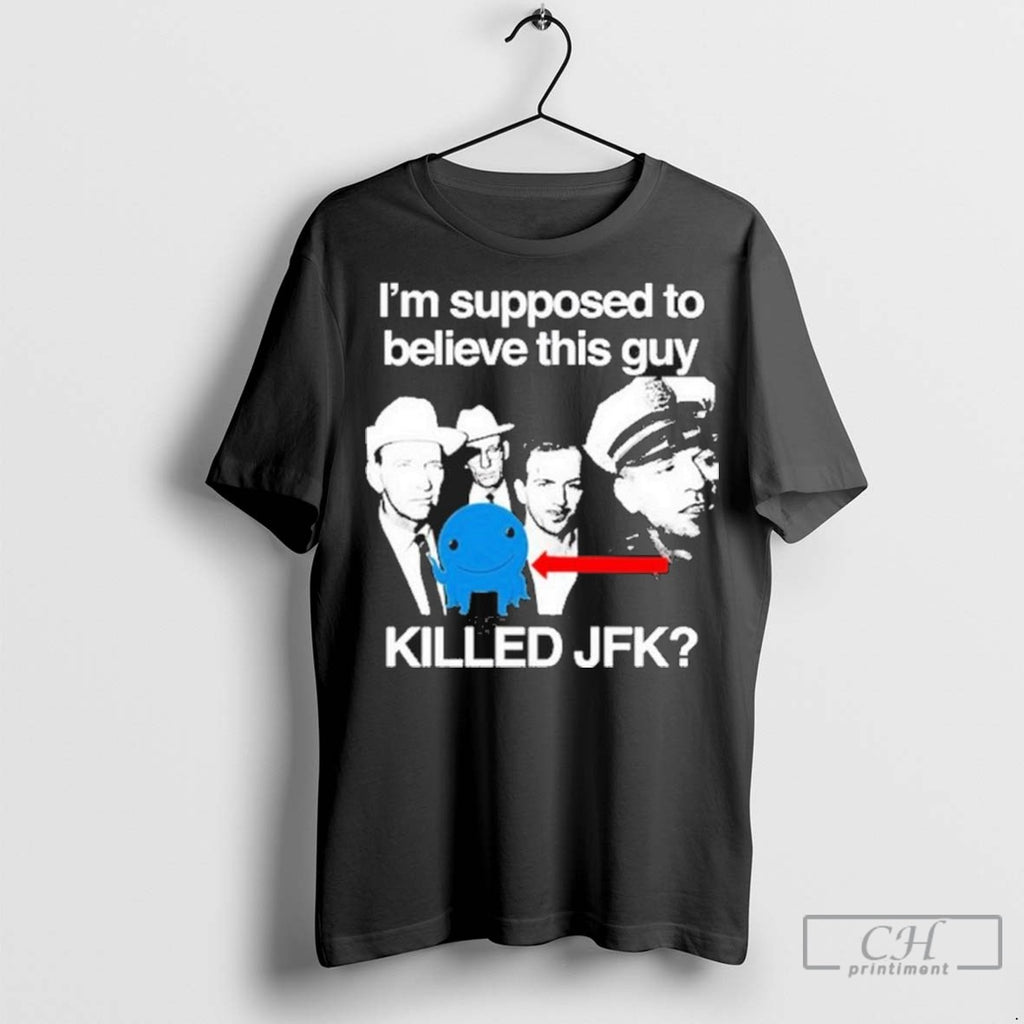 Im Supposed To Believe This Guy Killed Jfk T Shirt Jpg