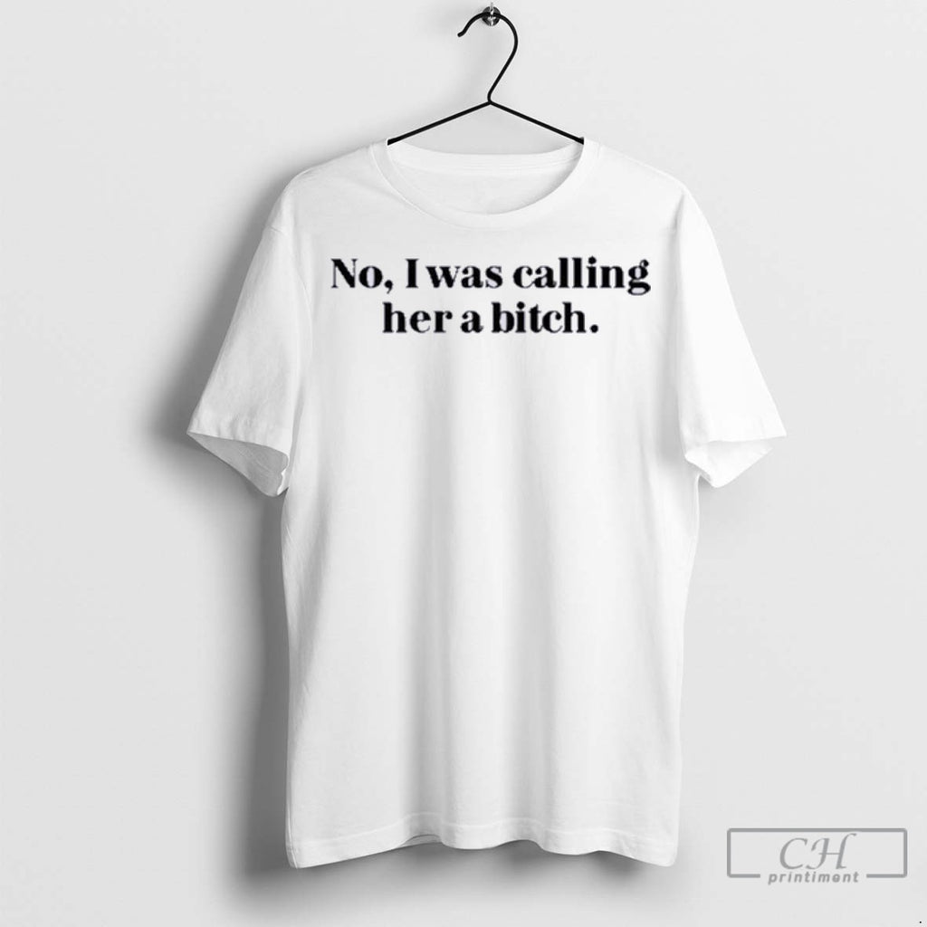 No I Was Calling Her A Bitch T Shirt Jpg