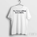 No I Was Calling Her A Bitch T Shirt Jpg