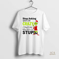 Official Grinch Stop Asking Im Crazy I Dont Ask Why Youre Stupid Christmas