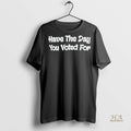 Official Have The Day You Voted For Shirt
