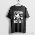 Officials Yes I Have A Retirement Plan I Plan To Find Bigfoot T Shirt