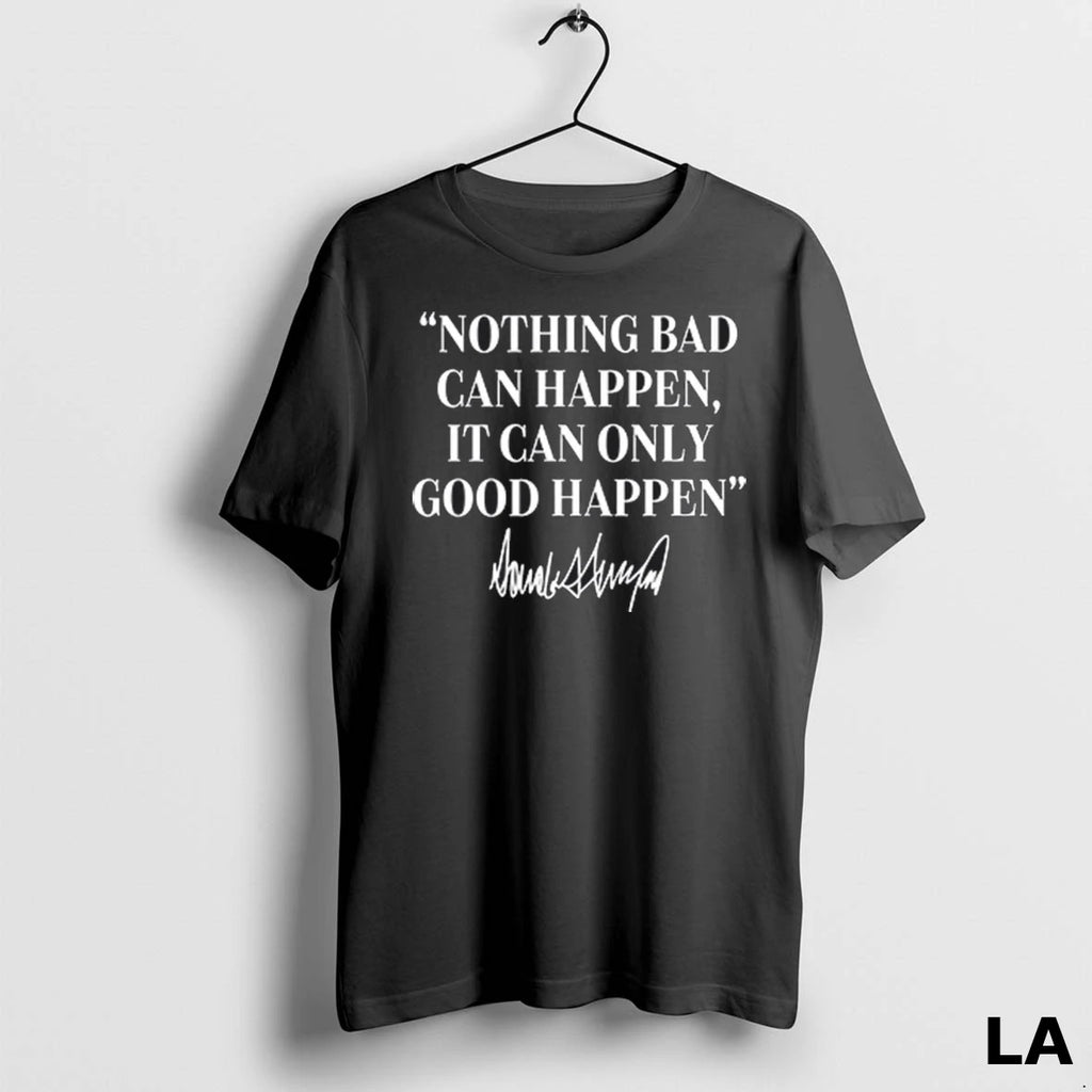 Original Nothing Bad Can Happen It Can Only Good Happen Donald Trump