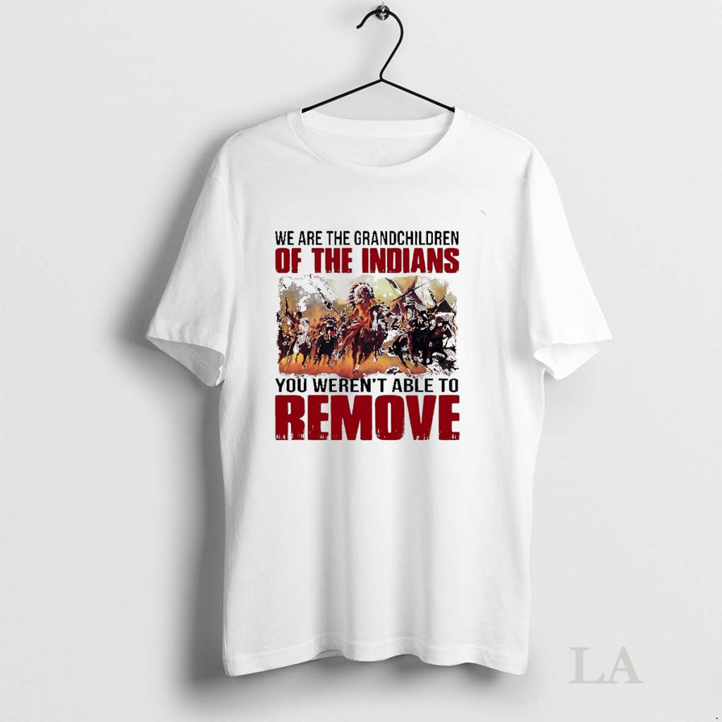 Original We Are The Grandchildren Of The Indians You Werent Able To Remove