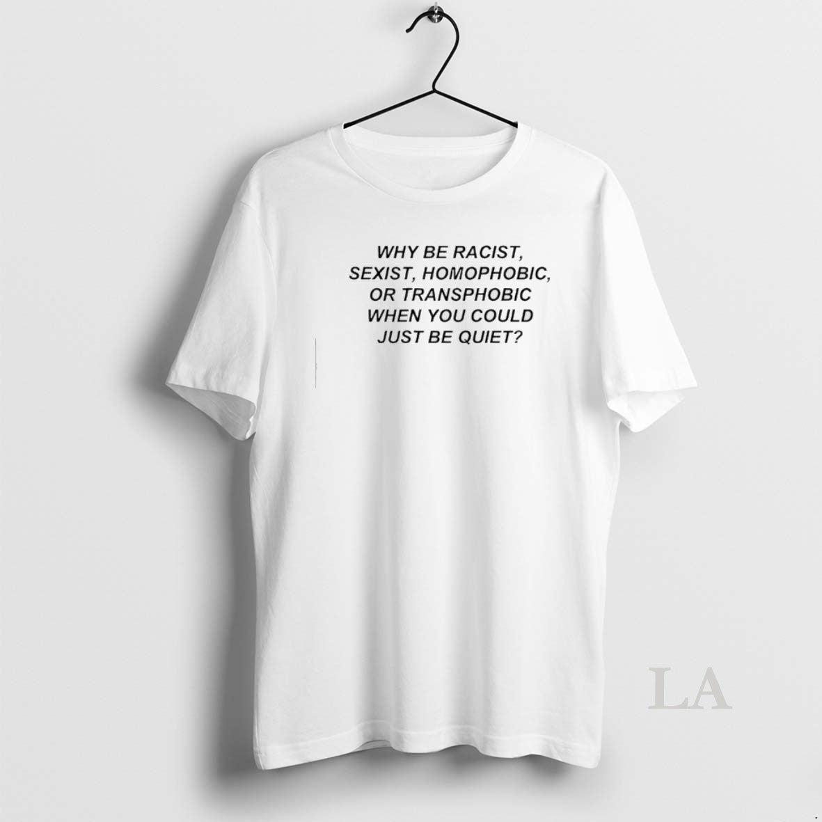 Original Why Be Racist Sexist Homophobic Or Transphobic When You Could Just Be Quiet