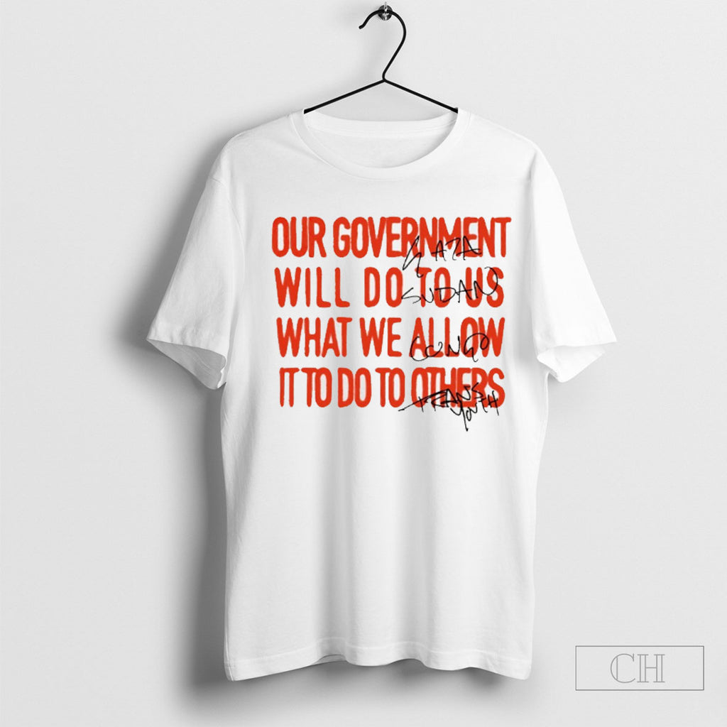 Our Government Will Do To Us What We Allow It To Do To Others Shirts