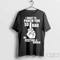 Premium I Want To Punch You So Bad My Fist Has A Boner