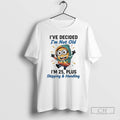 Premium Minion Ive Decided Im Not Old Im 25 Plus Shipping Handling Shirt Sweater