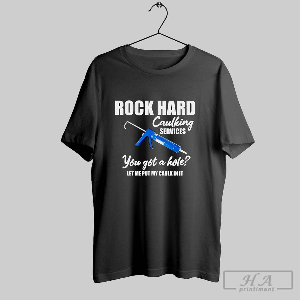 Rock Hard Caulking Services You Got A Holelet Me Put My Caulk In It Tee