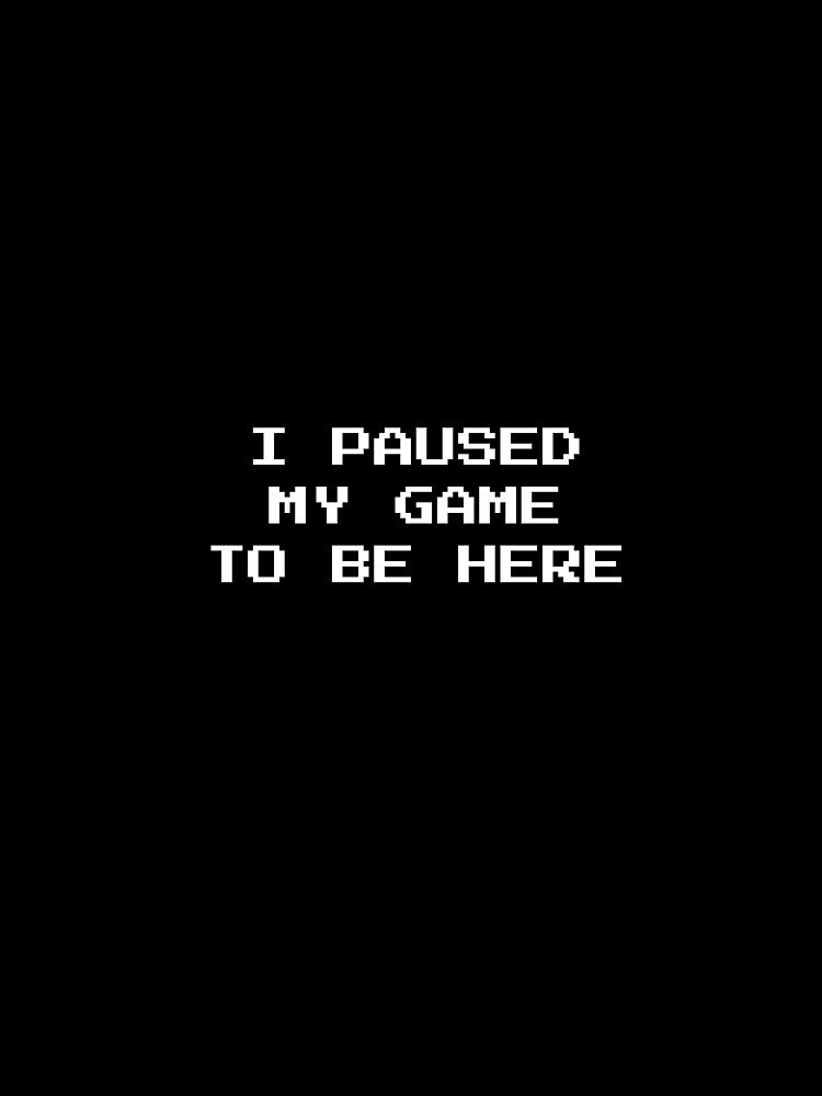I Paused My Game to Be Here by BonePrints