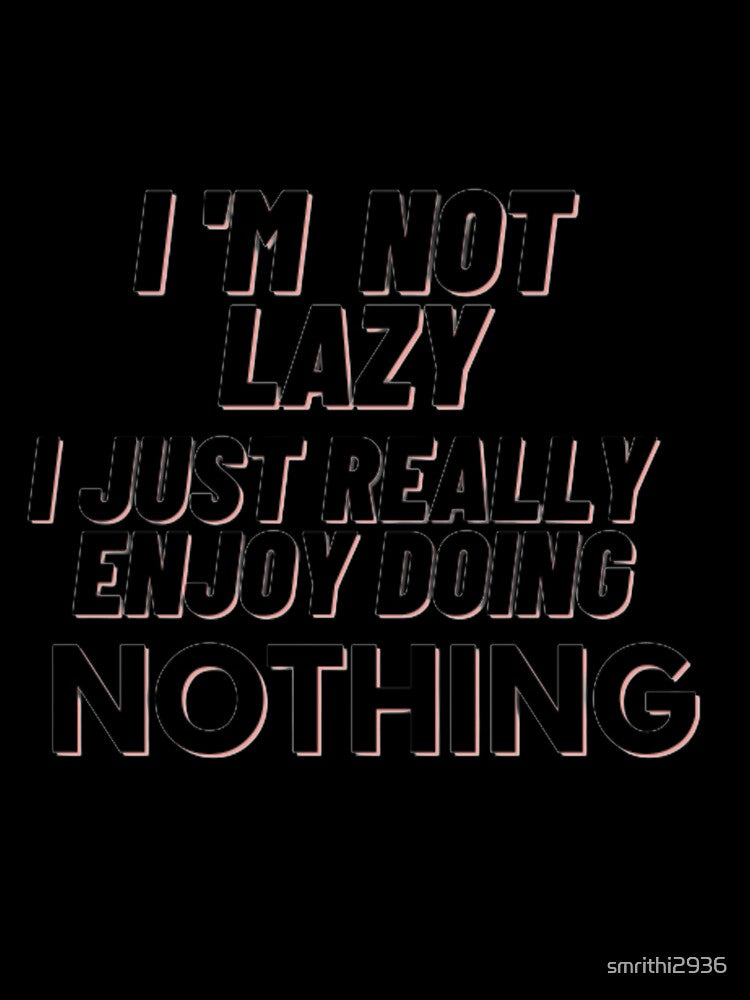I'm not lazy I just really enjoy doing nothing. by smrithi2936