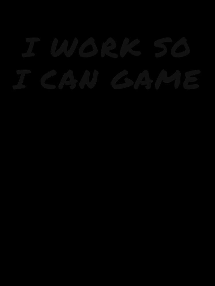I WORK SO I CAN GAME by BasaltNorthTees