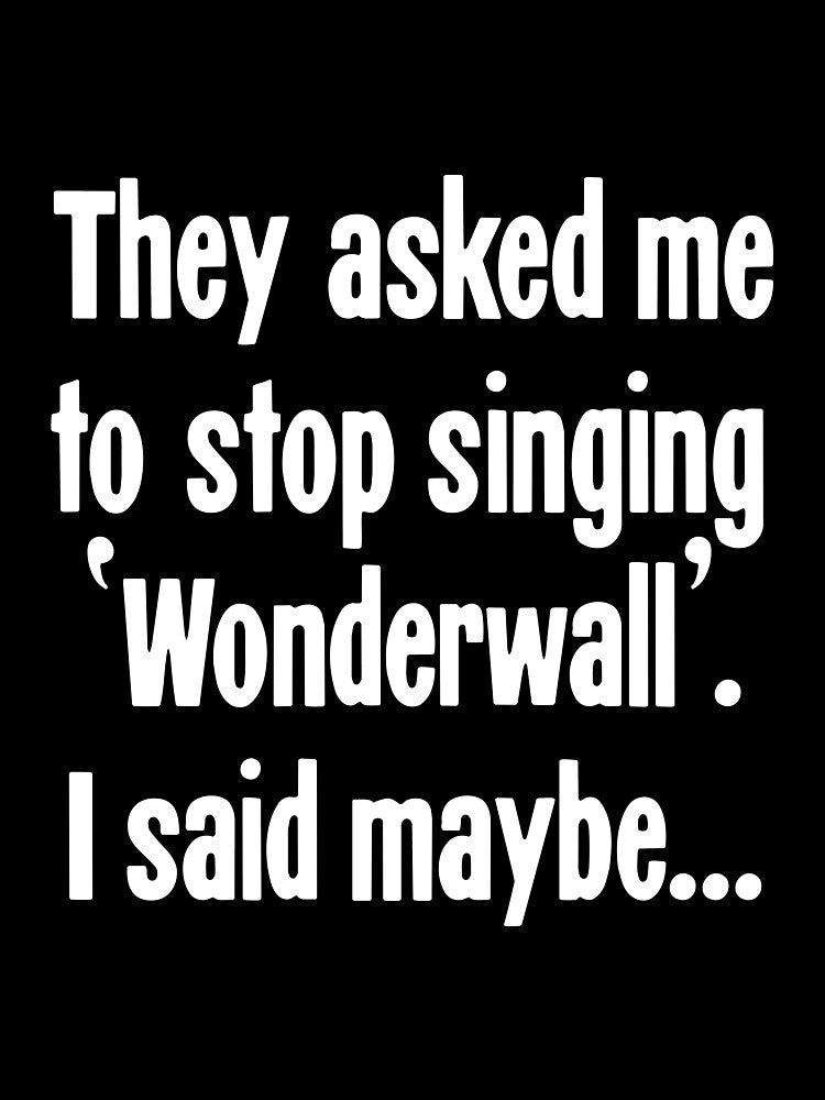 They Asked Me To Stop Singing 'Wonderwall'. I Said Maybe... by Good-Looking Corpse