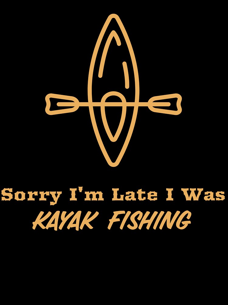 Sorry I'm Late I Was Kayak Fishing by Eric’s Creative Corner