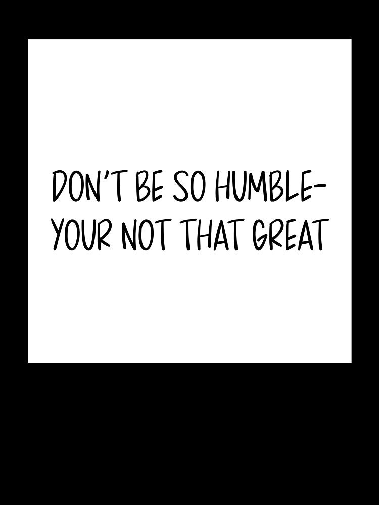 Don’t be so humble your not that great! by AMEdesignsandco