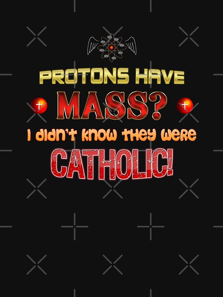 Protons have mass? I didn't know they were Catholic science Physics pun by snazzyseagull