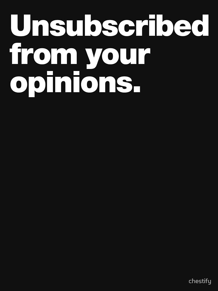 Unsubscribed from your opinions. by chestify