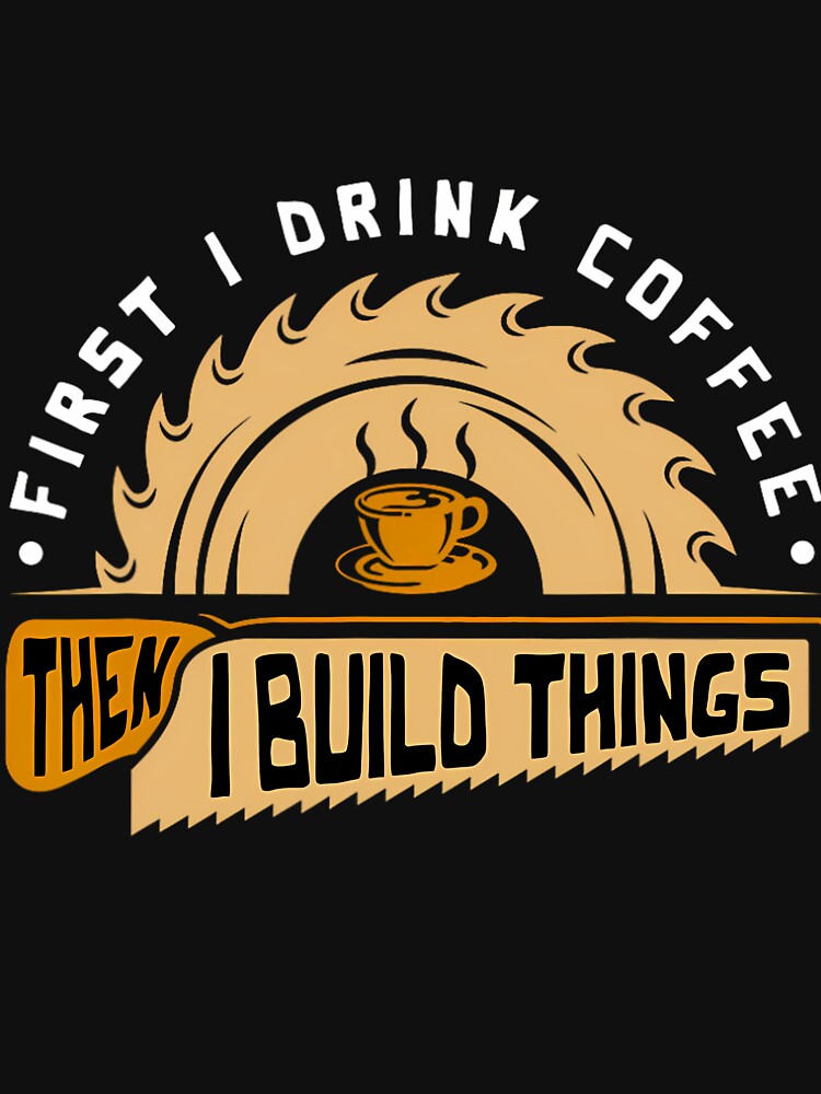 First I Drink Coffee Then I Build Things - Woodworking by lendermeisia