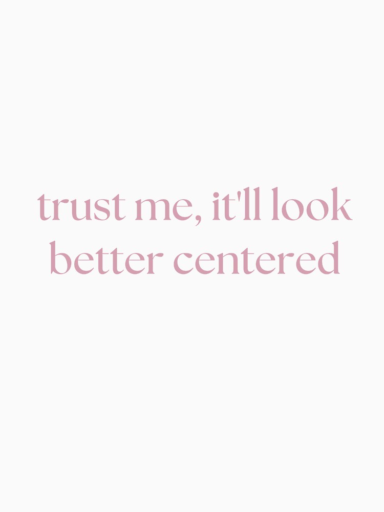 Trust Me, It'll Look Better Centered by digitaltrashcan