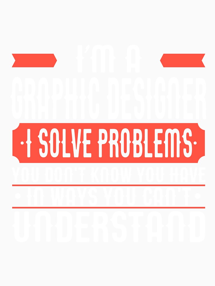 I'm A Graphic Designer - I Solve Problems You Don't Know You Have In Ways You Can't Understand by Robbbbb
