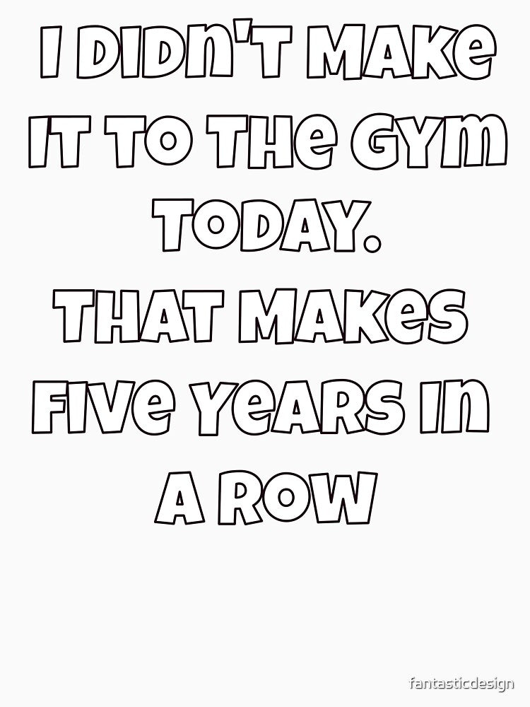 Humor Design I Didn't Make It to The Gym Today. That Makes Five Years In A Row by fantasticdesign