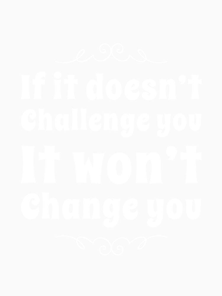 If It Doesn't Challenge You It Won't Change You by RiseandShineTee