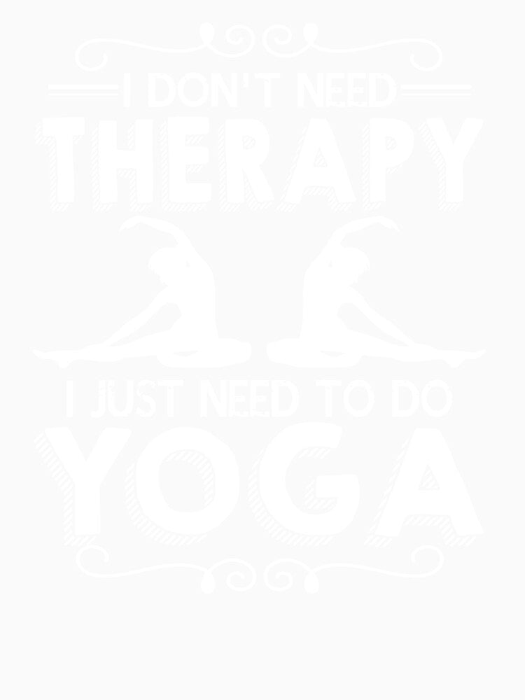 I Don't Need Therapy I Just Need To Do Yoga by UnknownArtistt
