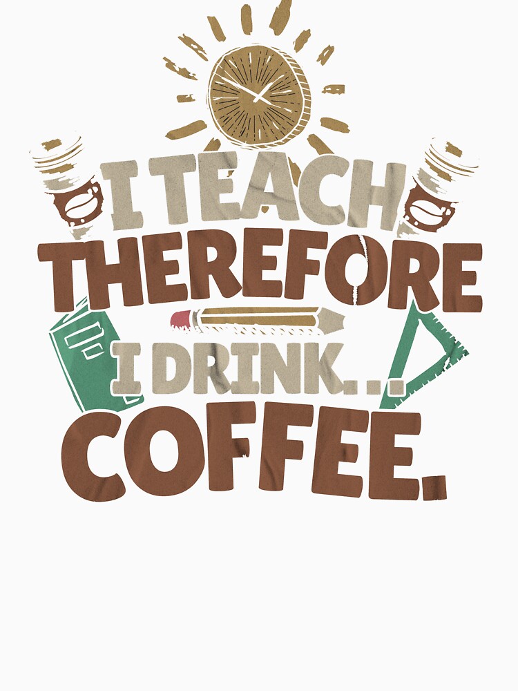 I Teach, Therefore I Drink... Coffee. Teacher Mom by DomTeesHaven