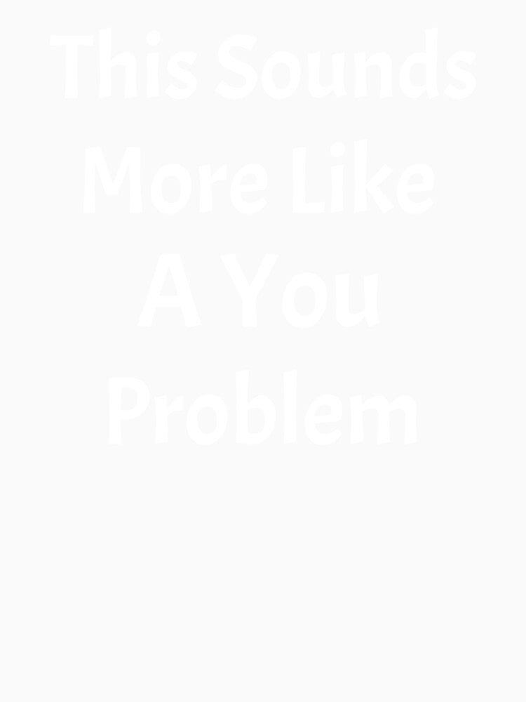 This Sounds Like More Of A You Problem by HoppingCreation