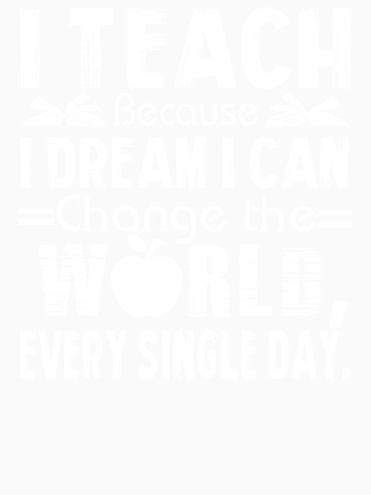 Teacher - I Teach Because I Dream I Can Change The World Every Single Day by UnknownArtistt